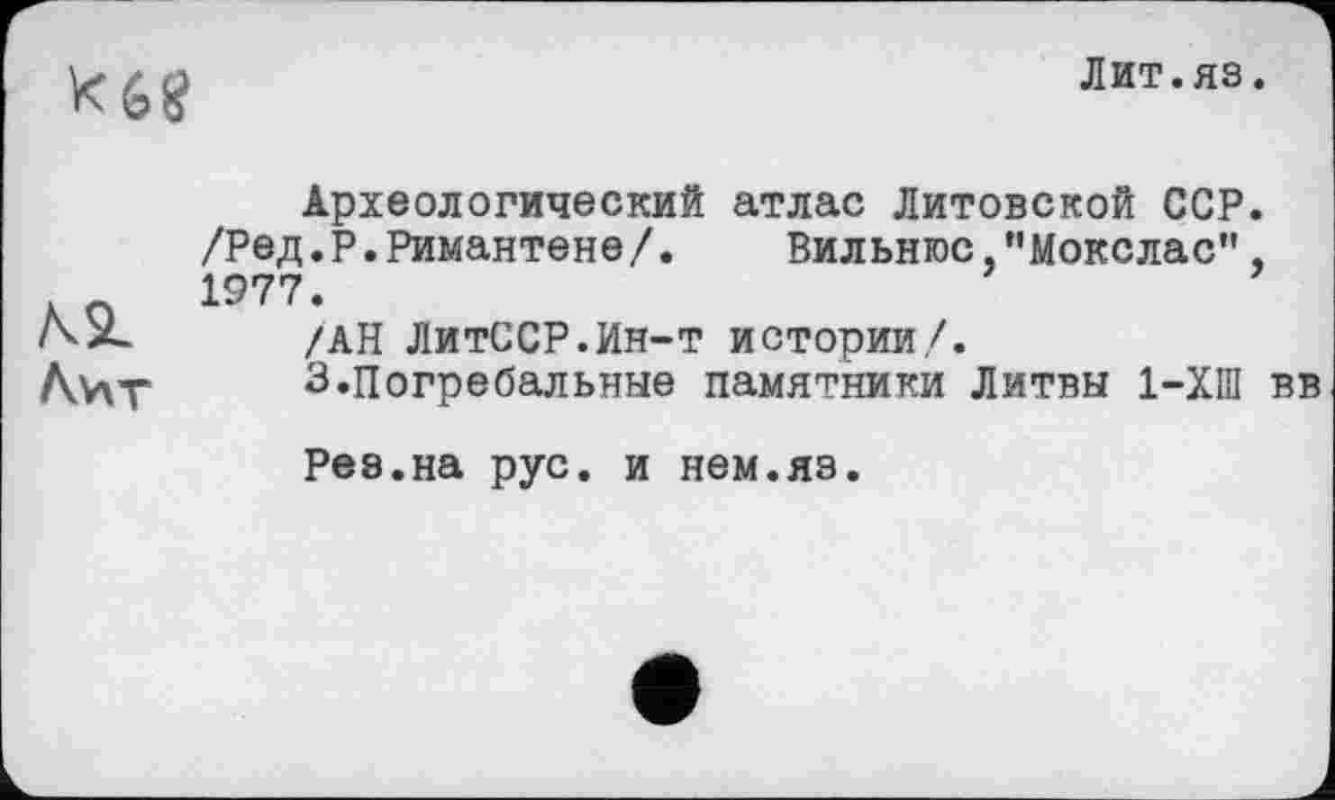 ﻿
Лит.яз.
AvSL
Амт
Археологический атлас Литовской ССР. /Ред.Р.Римантене/. Вильнюс/'Мокслас", 1977.
/АН ЛитССР.Ин-т истории /.
3.Погребальные памятники Литвы 1-ХШ вв
Рез.на рус. и нем.яз